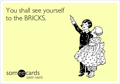 You shall see yourself
to the BRICKS.