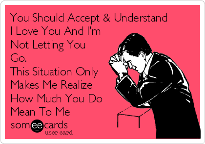 You Should Accept & Understand
I Love You And I'm 
Not Letting You
Go. 
This Situation Only 
Makes Me Realize
How Much You Do
Mean To Me