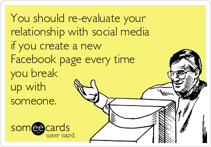 You should re-evaluate your
relationship with social media
if you create a new
Facebook page every time
you break
up with
someone. 