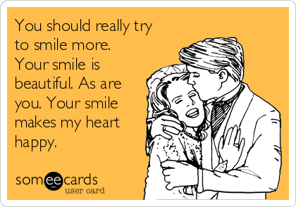 You should really try
to smile more.
Your smile is
beautiful. As are
you. Your smile
makes my heart
happy.