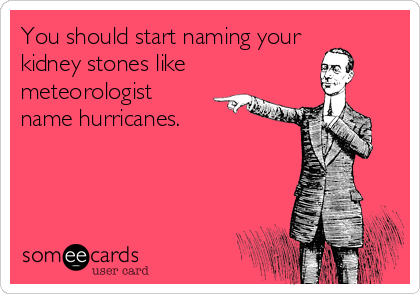 You should start naming your 
kidney stones like
meteorologist
name hurricanes.