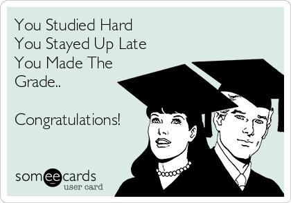 You Studied Hard
You Stayed Up Late
You Made The
Grade..

Congratulations!