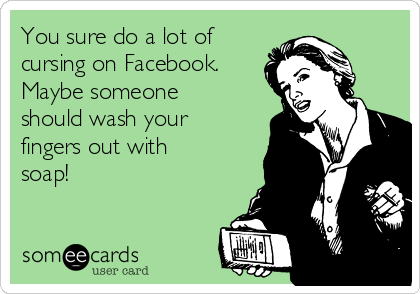 You sure do a lot of
cursing on Facebook.
Maybe someone
should wash your
fingers out with
soap!