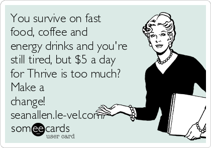 You survive on fast
food, coffee and
energy drinks and you're
still tired, but $5 a day
for Thrive is too much? 
Make a
change!
seanallen.le-vel.com/