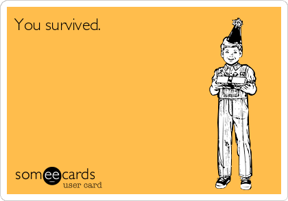 You survived.