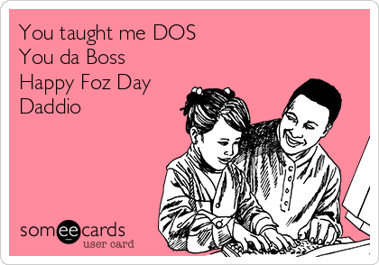 You taught me DOS
You da Boss
Happy Foz Day
Daddio