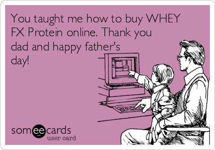 You taught me how to buy WHEY
FX Protein online. Thank you
dad and happy father's
day!