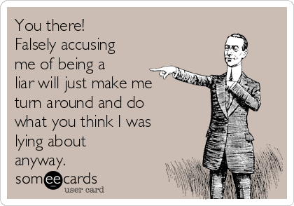 You there!
Falsely accusing
me of being a
liar will just make me
turn around and do
what you think I was
lying about
anyway.