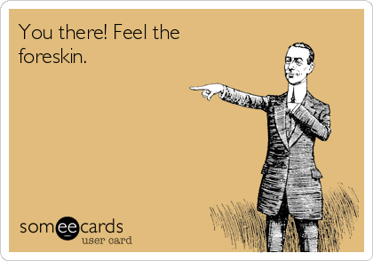 You there! Feel the
foreskin. 