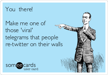 You  there!

Make me one of
those 'viral'
telegrams that people
re-twitter on their walls