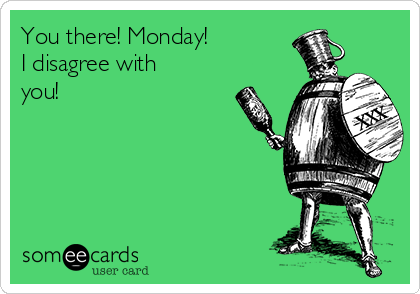 You there! Monday!
I disagree with
you!