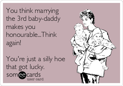 You think marrying
the 3rd baby-daddy
makes you
honourable...Think
again!

You're just a silly hoe
that got lucky.