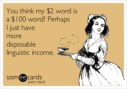 You think my $2 word is
a $100 word? Perhaps
I just have
more
disposable
linguistic income.