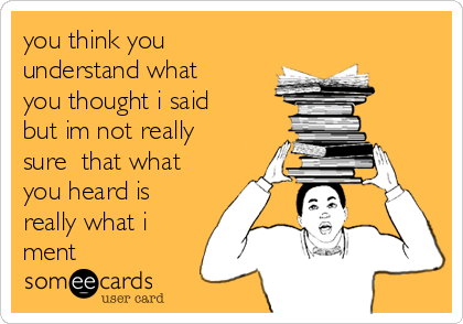 you think you
understand what
you thought i said
but im not really
sure  that what
you heard is
really what i
ment