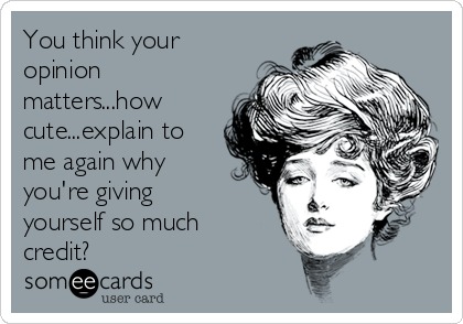 You think your
opinion
matters...how
cute...explain to
me again why
you're giving
yourself so much
credit? 