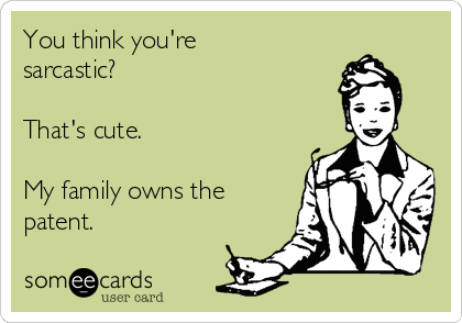 You think you're
sarcastic?

That's cute.

My family owns the
patent.