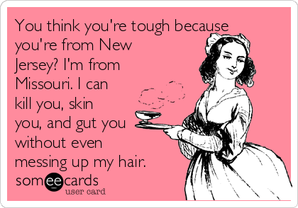 You think you're tough because
you're from New
Jersey? I'm from
Missouri. I can
kill you, skin
you, and gut you
without even
messing up my hair.