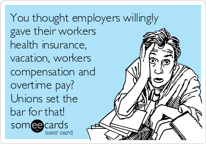 You thought employers willingly
gave their workers
health insurance,
vacation, workers
compensation and
overtime pay?
Unions set the
bar for that!
