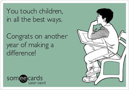 You touch children,      
in all the best ways.

Congrats on another
year of making a
difference!