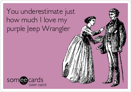 You underestimate just
how much I love my
purple Jeep Wrangler 