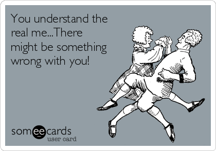 You understand the
real me...There
might be something
wrong with you!