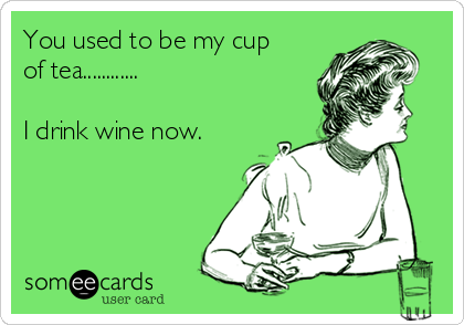 You used to be my cup
of tea............

I drink wine now. 