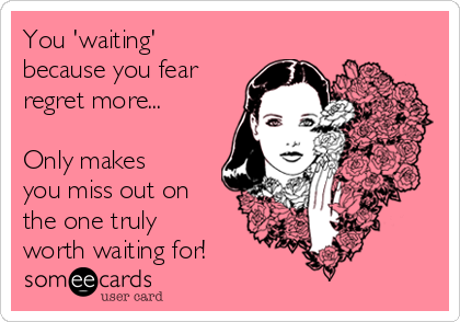 You 'waiting'
because you fear
regret more...

Only makes
you miss out on
the one truly
worth waiting for! 