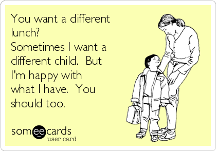 You want a different
lunch?
Sometimes I want a
different child.  But
I'm happy with
what I have.  You
should too.