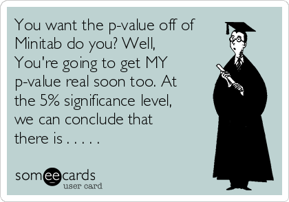 You want the p-value off of
Minitab do you? Well,
You're going to get MY
p-value real soon too. At
the 5% significance level,
we can conclude that
there is . . . . . 