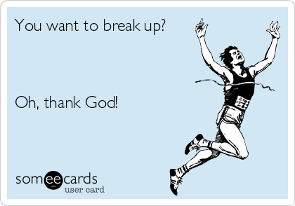 You want to break up?



Oh, thank God!

