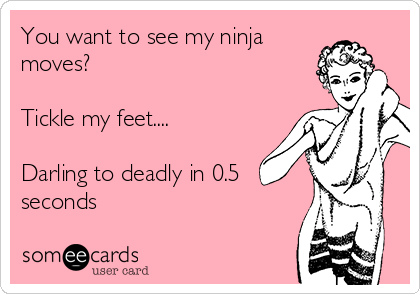 You want to see my ninja
moves?

Tickle my feet....

Darling to deadly in 0.5 
seconds