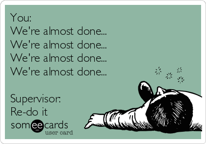 You: 
We're almost done... 
We're almost done... 
We're almost done... 
We're almost done...

Supervisor:
Re-do it