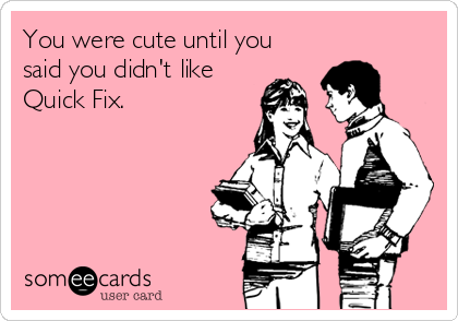 You were cute until you
said you didn't like
Quick Fix.