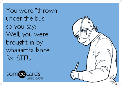 You were "thrown
under the bus"
so you say?
Well, you were
brought in by
whaaambulance. 
Rx: STFU