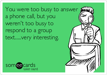 You were too busy to answer
a phone call, but you
weren't too busy to
respond to a group
text......very interesting.   