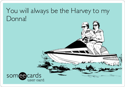 You will always be the Harvey to my
Donna!