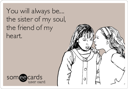 You will always be....
the sister of my soul,
the friend of my
heart.