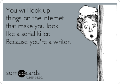 You will look up
things on the internet
that make you look
like a serial killer.
Because you're a writer.