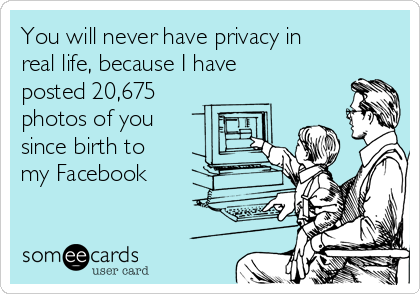 You will never have privacy in
real life, because I have
posted 20,675
photos of you
since birth to
my Facebook