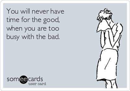 You will never have
time for the good,
when you are too
busy with the bad. 