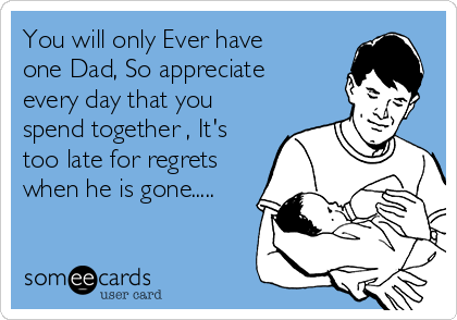 You will only Ever have
one Dad, So appreciate
every day that you
spend together , It's
too late for regrets
when he is gone.....
