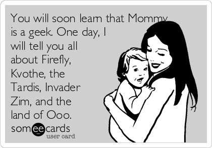 You will soon learn that Mommy
is a geek. One day, I
will tell you all
about Firefly,
Kvothe, the
Tardis, Invader
Zim, and the
land of Ooo.