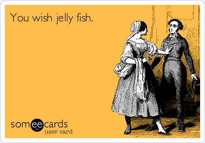 You wish jelly fish. 