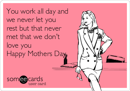 You work all day and
we never let you
rest but that never
met that we don't
love you 
Happy Mothers Day
