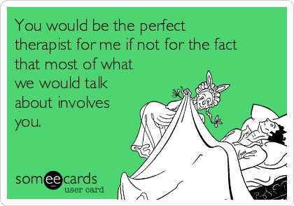 You would be the perfect
therapist for me if not for the fact
that most of what
we would talk
about involves
you.