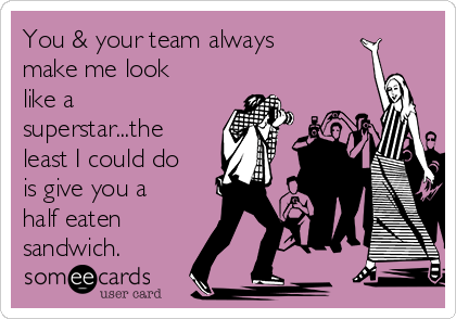 You & your team always
make me look
like a
superstar...the
least I could do
is give you a
half eaten
sandwich.