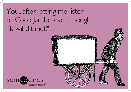 You...after letting me listen
to Coco Jambo even though
"ik wil dit niet!"