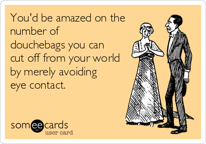 You'd be amazed on the
number of
douchebags you can
cut off from your world
by merely avoiding
eye contact.