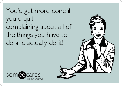 You'd get more done if 
you'd quit
complaining about all of
the things you have to
do and actually do it!