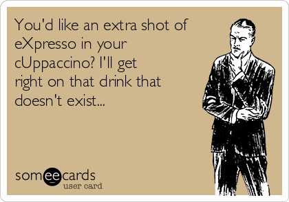 You'd like an extra shot of
eXpresso in your
cUppaccino? I'll get
right on that drink that
doesn't exist...